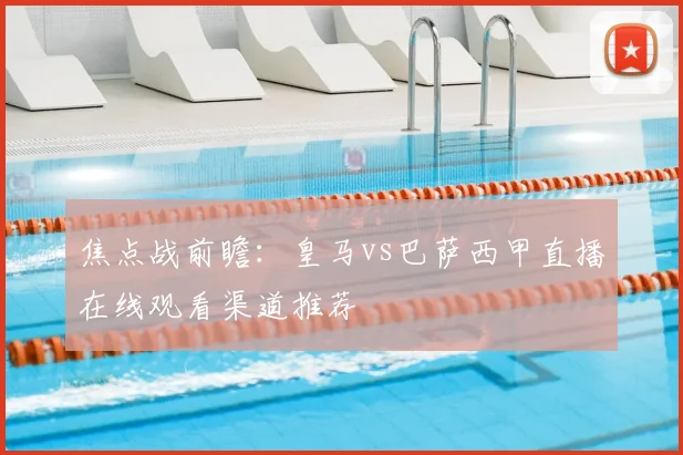 焦点战前瞻：皇马vs巴萨西甲直播在线观看渠道推荐