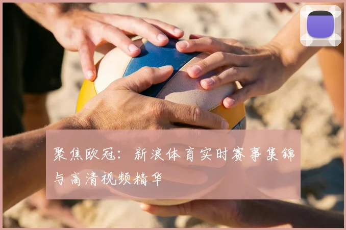 聚焦欧冠：新浪体育实时赛事集锦与高清视频精华