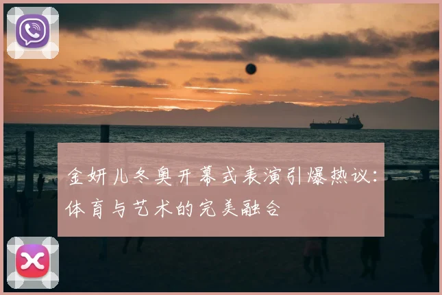 金妍儿冬奥开幕式表演引爆热议：体育与艺术的完美融合