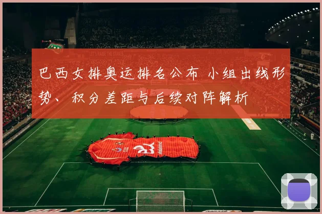 巴西女排奥运排名公布 小组出线形势、积分差距与后续对阵解析