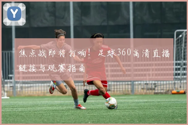焦点战即将打响！足球360高清直播链接与观赛指南