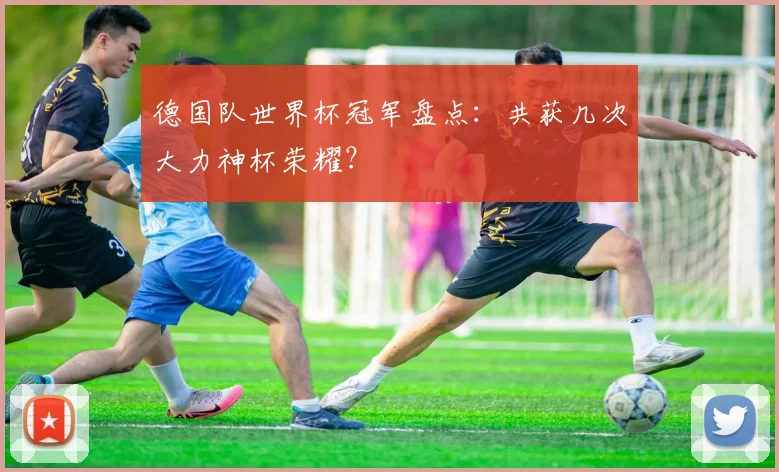 德国队世界杯冠军盘点：共获几次大力神杯荣耀？