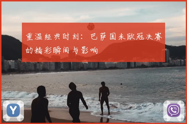 重温经典时刻：巴萨国米欧冠决赛的精彩瞬间与影响