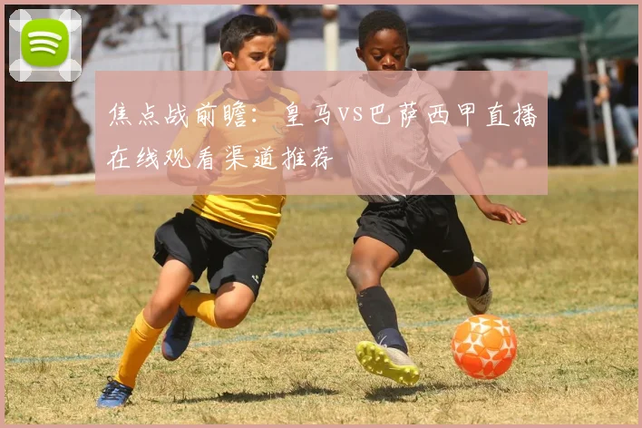 焦点战前瞻：皇马vs巴萨西甲直播在线观看渠道推荐