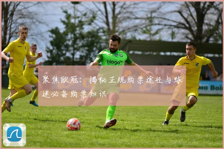 聚焦欧冠：揭秘正规购票途径与球迷必备购票知识