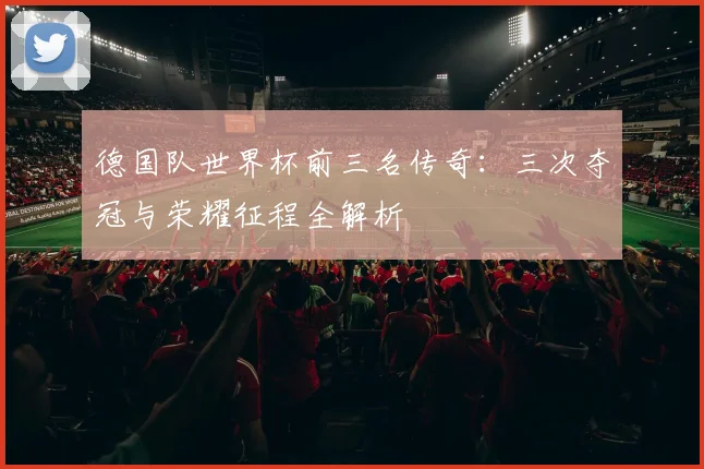 德国队世界杯前三名传奇：三次夺冠与荣耀征程全解析