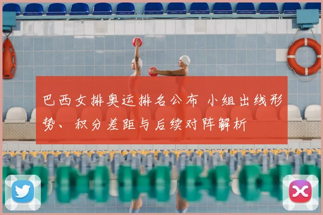 巴西女排奥运排名公布 小组出线形势、积分差距与后续对阵解析