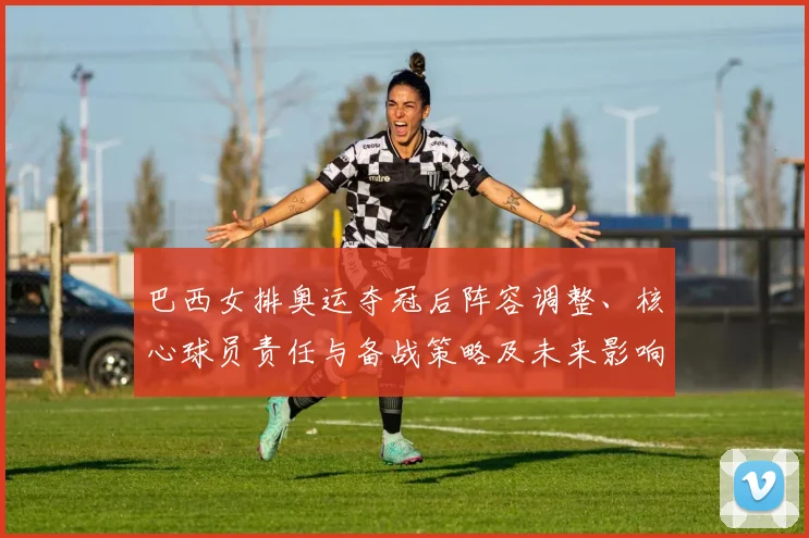 巴西女排奥运夺冠后阵容调整、核心球员责任与备战策略及未来影响解析