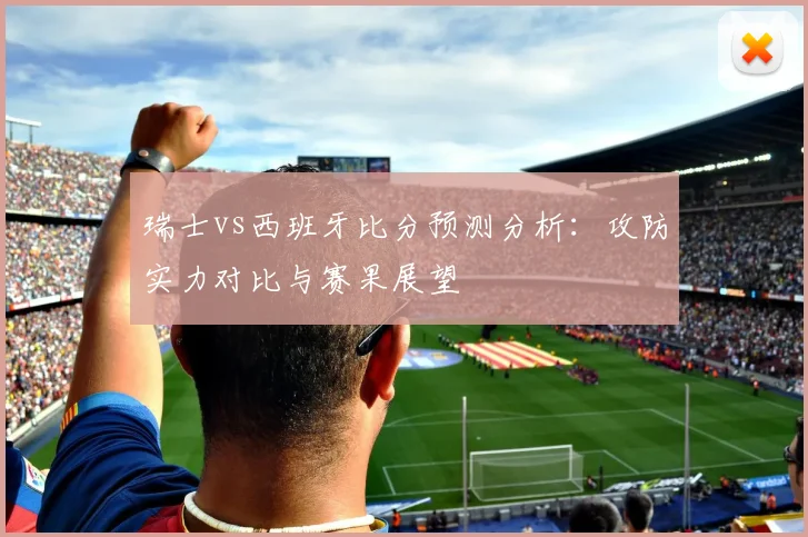 瑞士vs西班牙比分预测分析：攻防实力对比与赛果展望