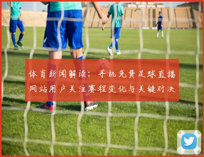 体育新闻解读：手机免费足球直播网站用户关注赛程变化与关键对决时刻