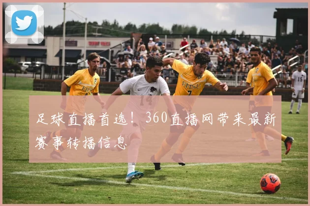 足球直播首选！360直播网带来最新赛事转播信息